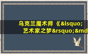 乌克兰魔术师 《‘艺术家之梦’—魔术》